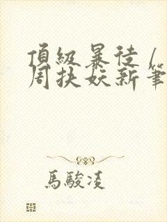 顶级暴徒 / 周扶妖新笔趣阁全文