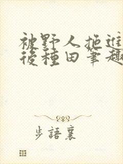 被野人拖进山洞后种田笔趣阁