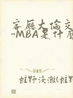 客厅大伦交侩H-MBA是什么