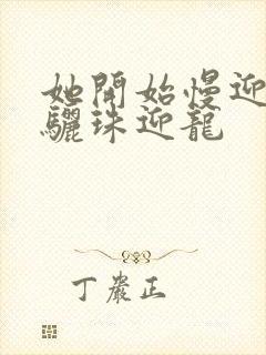 她开始慢迎迎合骊珠迎龙