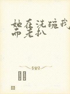 她在洗碗我在后面老扒