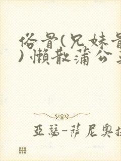 俗骨(兄妹骨科) 懒散蒲公英结局