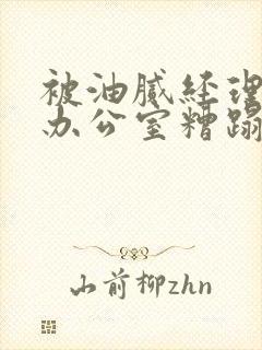 被油腻经理抱进办公室糟蹋h