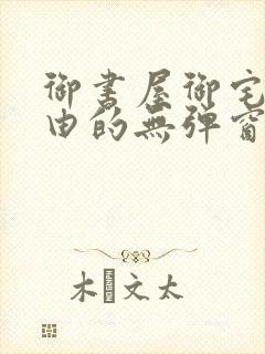 御书屋御宅屋自由的无弹窗小说阅读