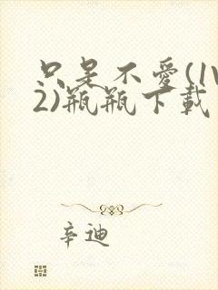 只是不爱(1V2)瓶瓶下载