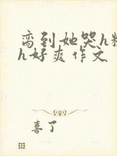 脔到她哭h粗话h好爽作文