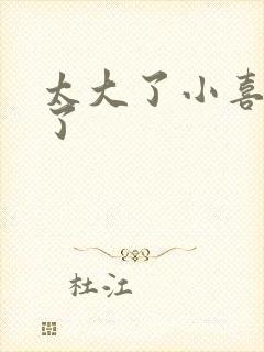 太大了小喜涨死了