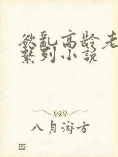 欲乱高龄老女人系列小说