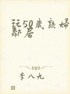 玩50岁熟妇女邻居