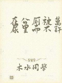 在公厕被万人C尿里面不许漏出来