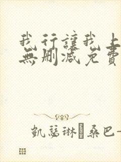 我行让我上全文无删减免费阅读