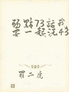 弱点73话我也要一起洗43321
