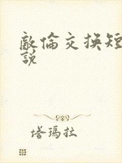 敌伦交换短篇小说