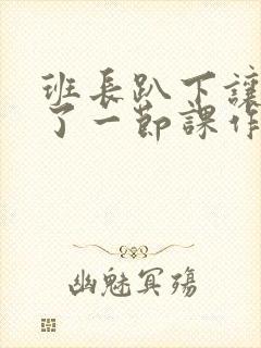 班长趴下让我C了一节课作文封面