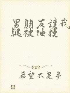 男朋友让我打开腿被他摸