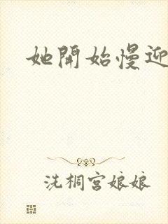 她开始慢迎迎合