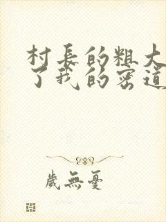 村长的粗大挺进了我的密道