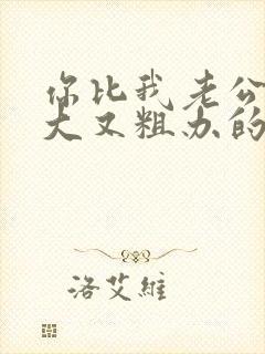 你比我老公的又大又粗办的还舒坦