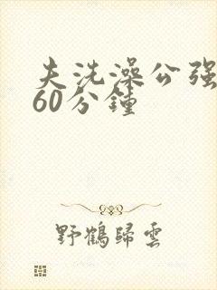 夫洗澡公强我了60分钟
