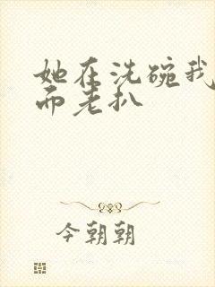 她在洗碗我在后面老扒