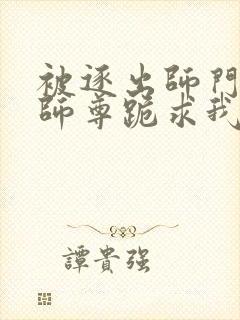 被逐出师门美人师尊跪求我原谅笔趣阁