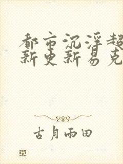 都市沉浮超前最新更新易克1