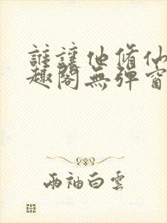 谁让他修仙的笔趣阁无弹窗