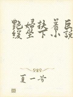 艳妇扶着巨龙缓缓坐下小说