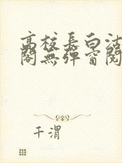 高校长白沽笔趣阁无弹窗阅读