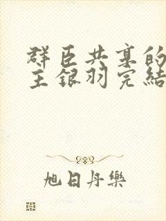 群臣共享的小公主银羽完结了吗