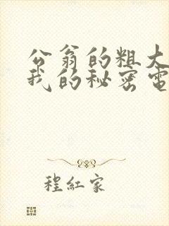 公翁的粗大放进我的秘密电影