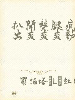 扒开双腿疯狂进出爽爽爽动态照片