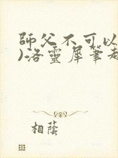 师父不可以(限)洛灵犀笔趣阁无弹窗