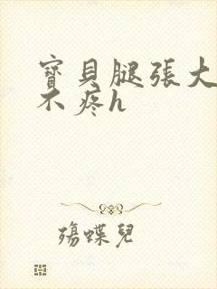 宝贝腿张大点就不疼h