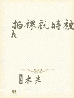 拍裸戏时被c了h封面