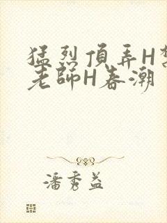 猛烈顶弄H禁欲老师H春潮