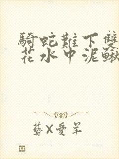 骑蛇难下双金银花水中泥鳅双男主