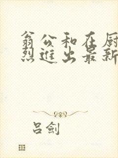 翁公和在厨房猛烈进出最新章节