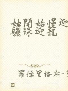 她开始慢迎迎合骊珠迎龙