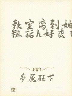 教室脔到她哭h粗话h好爽视频封面