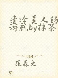 清冷美人的神奇游戏by抹茶冰沙txt