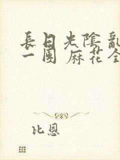 长日光阴 乱作一团 麻花全文无删减