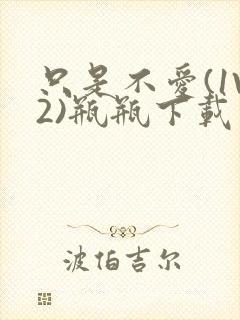 只是不爱(1V2)瓶瓶下载