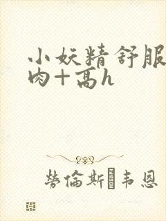 小妖精舒服吗+肉+高h