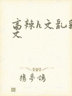 高辣h文乱乳h文