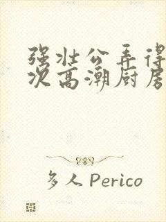 强壮公弄得我次次高潮厨房