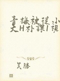 青梅被从小摸到大H补课1视频