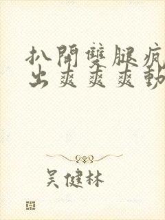 扒开双腿疯狂进出爽爽爽动态照片