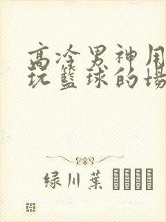 高冷男神用钢笔玩篮球的场景