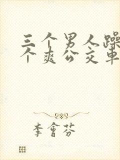 三个男人躁我一个爽公交车上